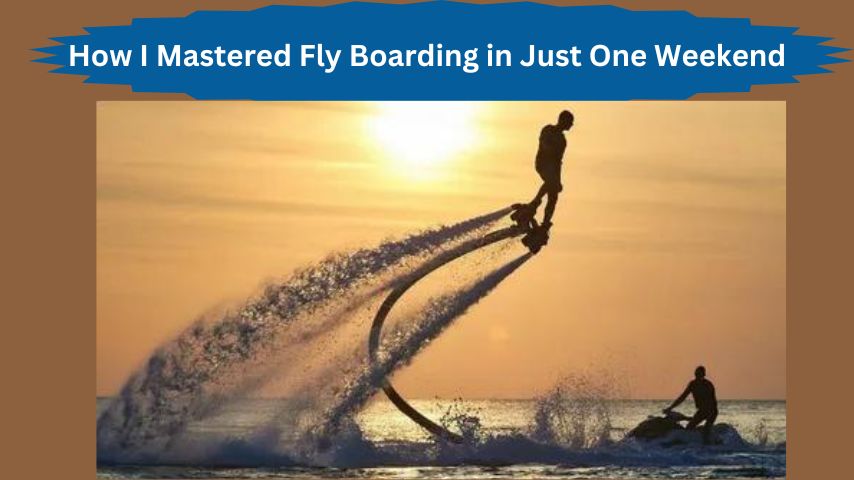 How I Mastered Fly Boarding in Just One Weekend